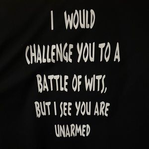 I would challenge you to a battle of wits, but I see you are unarmed.